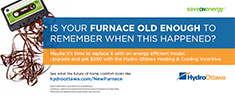 Image for There is a picture of a cassette tape with the tape pulled out and tangled. The headline reads: Is your furnace old enough to remember when this happened? Maybe it’s time to replace it with an energy efficient model. Upgrade and get a $250 rebate with the Hydro Ottawa Heating and cooling incentive. Visit hydroottawa dot com slash new furnace